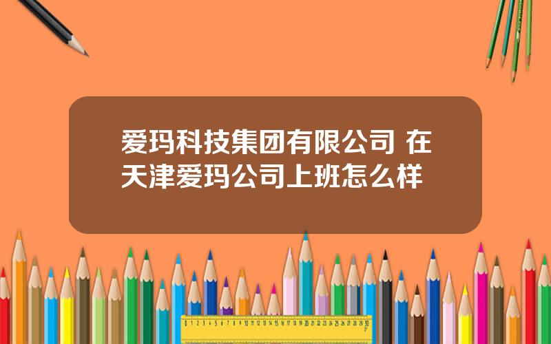 爱玛科技集团有限公司 在天津爱玛公司上班怎么样